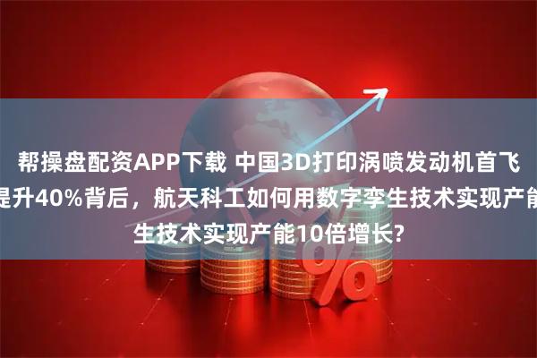 帮操盘配资APP下载 中国3D打印涡喷发动机首飞成功! 推力提升40%背后，航天科工如何用数字孪生技术实现产能10倍增长?