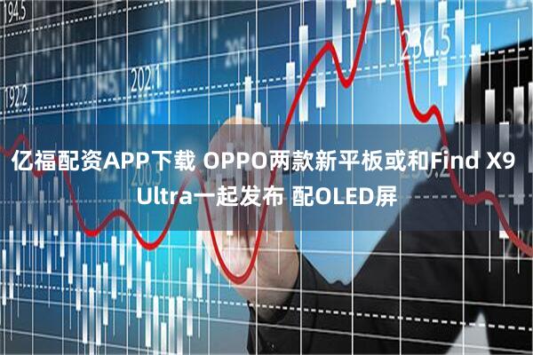 亿福配资APP下载 OPPO两款新平板或和Find X9 Ultra一起发布 配OLED屏
