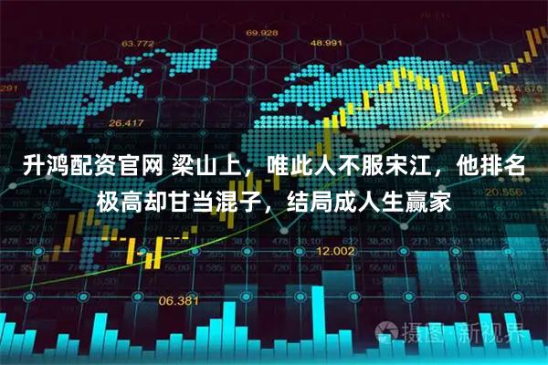 升鸿配资官网 梁山上，唯此人不服宋江，他排名极高却甘当混子，结局成人生赢家
