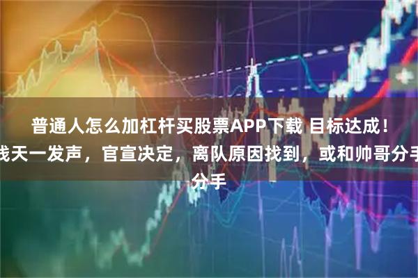 普通人怎么加杠杆买股票APP下载 目标达成！钱天一发声，官宣决定，离队原因找到，或和帅哥分手