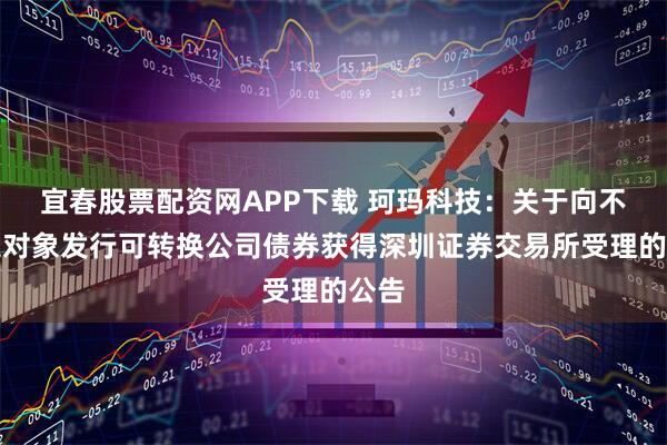 宜春股票配资网APP下载 珂玛科技：关于向不特定对象发行可转换公司债券获得深圳证券交易所受理的公告