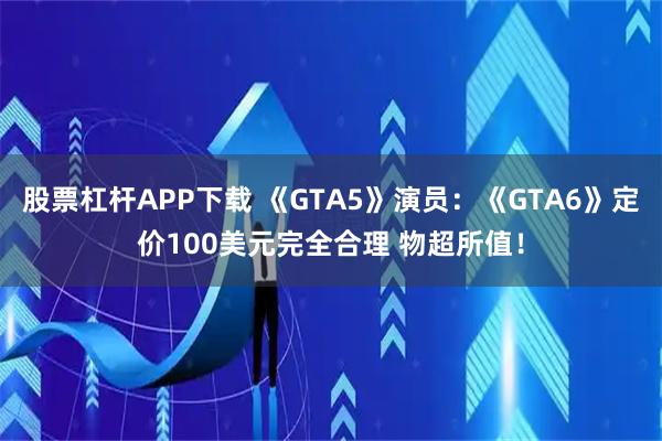 股票杠杆APP下载 《GTA5》演员：《GTA6》定价100美元完全合理 物超所值！