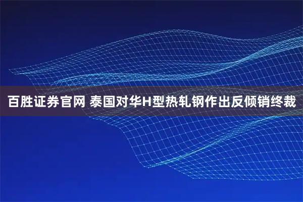 百胜证券官网 泰国对华H型热轧钢作出反倾销终裁