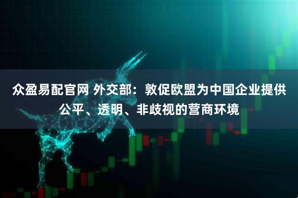 众盈易配官网 外交部：敦促欧盟为中国企业提供公平、透明、非歧视的营商环境