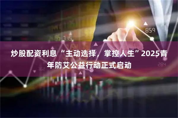 炒股配资利息 “主动选择，掌控人生”2025青年防艾公益行动正式启动