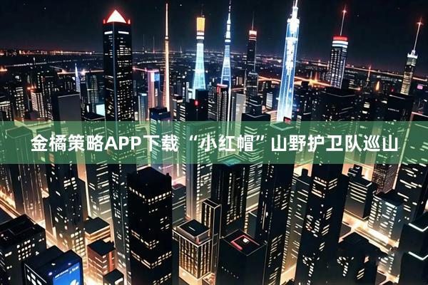 金橘策略APP下载 “小红帽”山野护卫队巡山