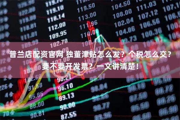 普兰店配资官网 独董津贴怎么发？个税怎么交？要不要开发票？一文讲清楚！
