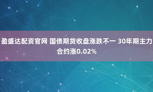 盈盛达配资官网 国债期货收盘涨跌不一 30年期主力合约涨0.02%