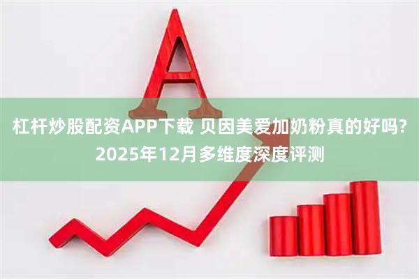 杠杆炒股配资APP下载 贝因美爱加奶粉真的好吗?2025年12月多维度深度评测