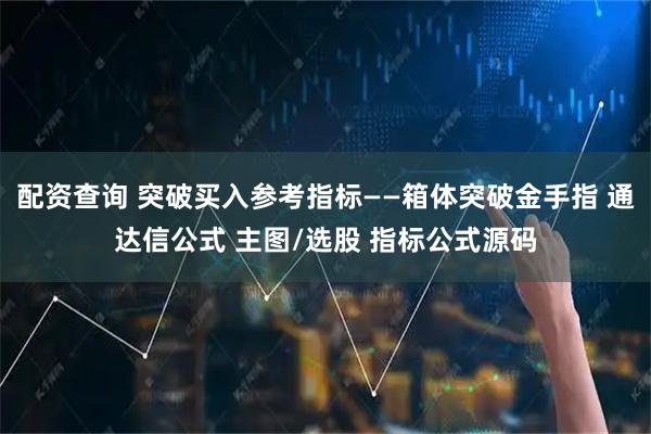 配资查询 突破买入参考指标——箱体突破金手指 通达信公式 主图/选股 指标公式源码