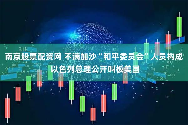 南京股票配资网 不满加沙“和平委员会”人员构成 以色列总理公开叫板美国