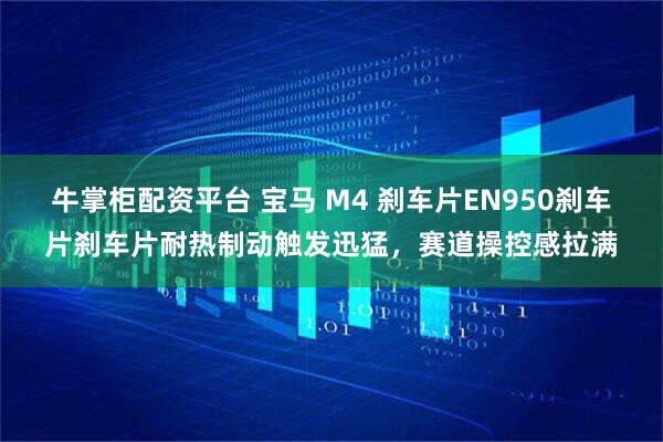 牛掌柜配资平台 宝马 M4 刹车片EN950刹车片刹车片耐热制动触发迅猛，赛道操控感拉满