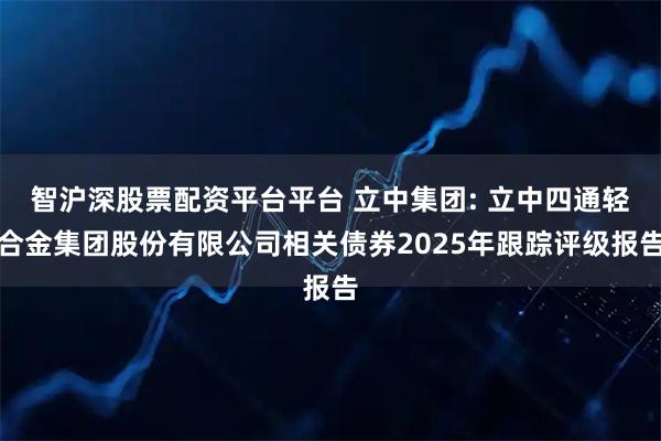 智沪深股票配资平台平台 立中集团: 立中四通轻合金集团股份有限公司相关债券2025年跟踪评级报告