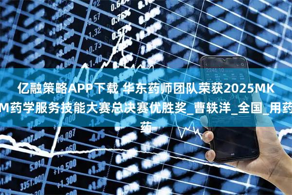 亿融策略APP下载 华东药师团队荣获2025MKM药学服务技能大赛总决赛优胜奖_曹轶洋_全国_用药