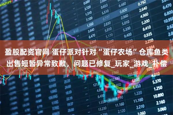 盈股配资官网 蛋仔派对针对“蛋仔农场”仓库鱼类出售短暂异常致歉，问题已修复_玩家_游戏_补偿