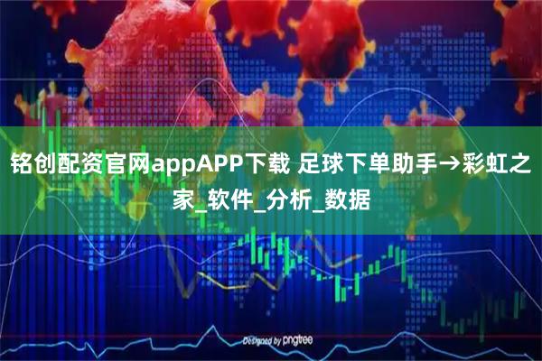 铭创配资官网appAPP下载 足球下单助手→彩虹之家_软件_分析_数据