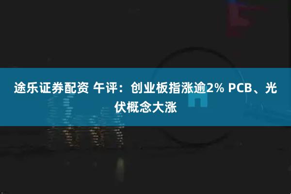 途乐证券配资 午评：创业板指涨逾2% PCB、光伏概念大涨