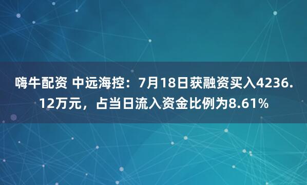 嗨牛配资 中远海控：7月18日获融资买入4236.12万元，占当日流入资金比例为8.61%