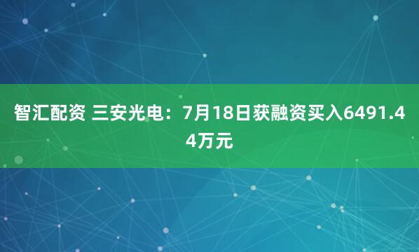 智汇配资 三安光电：7月18日获融资买入6491.44万元