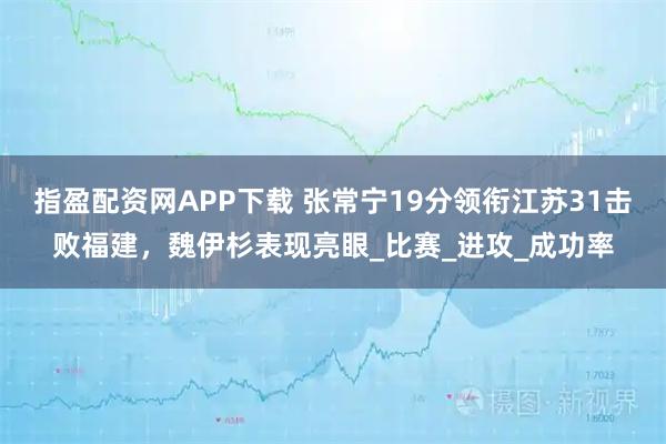 指盈配资网APP下载 张常宁19分领衔江苏31击败福建，魏伊杉表现亮眼_比赛_进攻_成功率