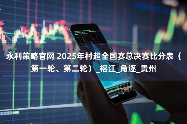永利策略官网 2025年村超全国赛总决赛比分表（第一轮、第二轮）_榕江_角逐_贵州