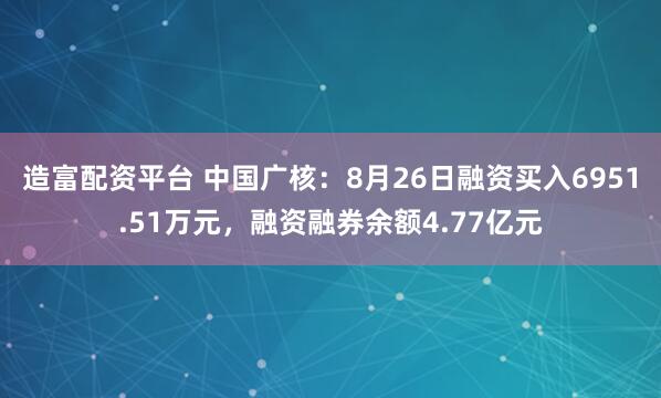 造富配资平台 中国广核：8月26日融资买入6951.51万元，融资融券余额4.77亿元