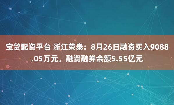 宝贷配资平台 浙江荣泰：8月26日融资买入9088.05万元，融资融券余额5.55亿元
