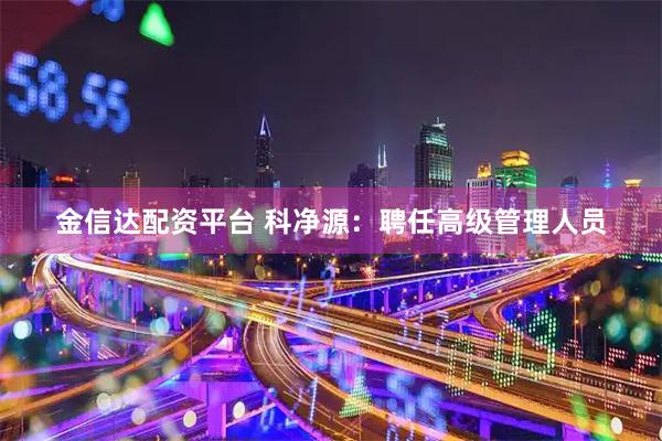 金信达配资平台 科净源：聘任高级管理人员