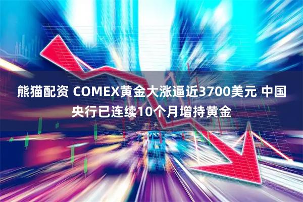 熊猫配资 COMEX黄金大涨逼近3700美元 中国央行已连续10个月增持黄金