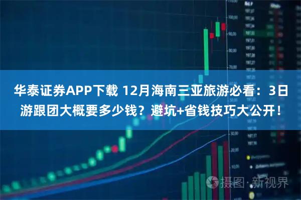 华泰证券APP下载 12月海南三亚旅游必看：3日游跟团大概要多少钱？避坑+省钱技巧大公开！