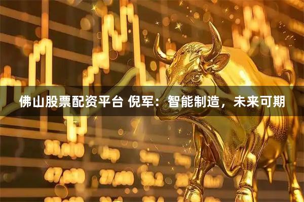 佛山股票配资平台 倪军：智能制造，未来可期